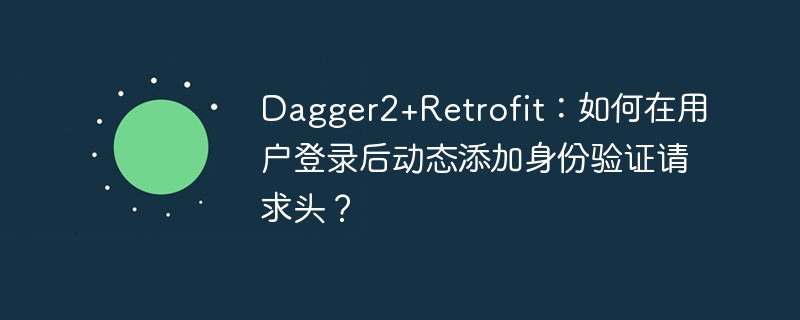 Dagger2+Retrofit登录后动态添加请求头
