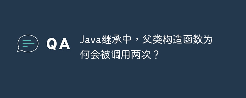 Java父类构造函数双重调用详解