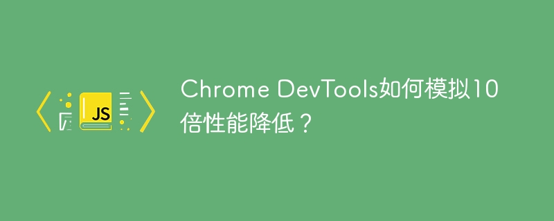 ChromeDevTools：模拟十倍性能下降