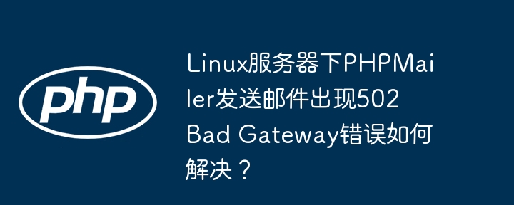 Linux服务器下PHPMailer发送邮件出现502 Bad Gateway错误如何解决?