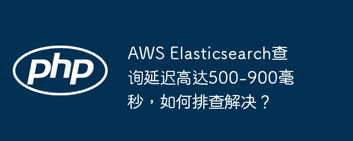 Elasticsearch查询延迟高？排查及解决方法