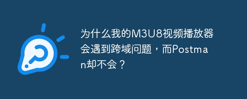 为什么我的M3U8视频播放器会遇到跨域问题,而Postman却不会?