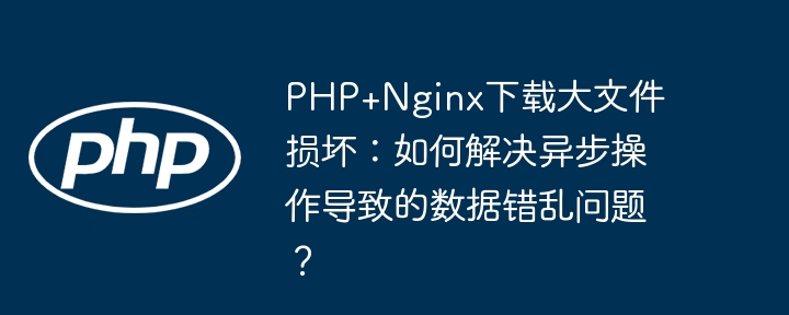 PHP异步下载大文件损坏修复