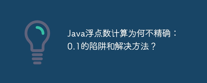 Java浮点数计算为何不精确：0.1的陷阱和解决方法？