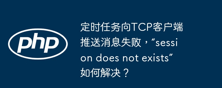 定时任务向TCP客户端推送消息失败，“session does not exists”如何解决？
