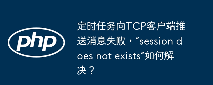 定时任务向TCP客户端推送消息失败，“session does not exists”如何解决？