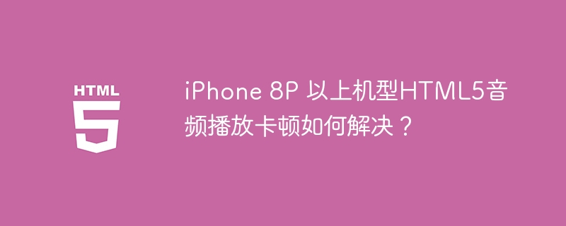 iPhone 8P 以上机型HTML5音频播放卡顿如何解决？
