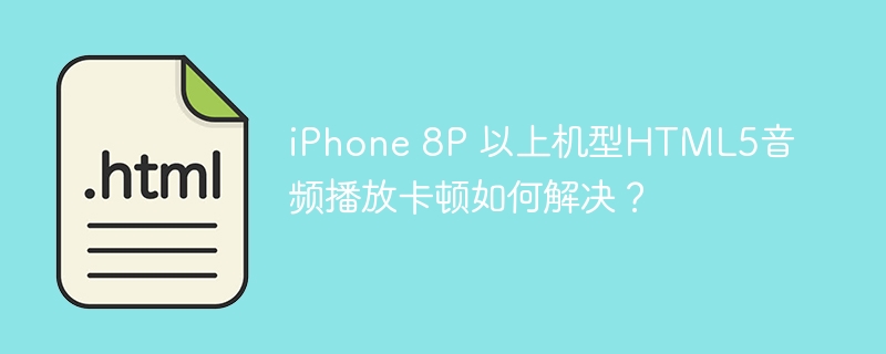 iPhone8P以上HTML5音频卡顿？