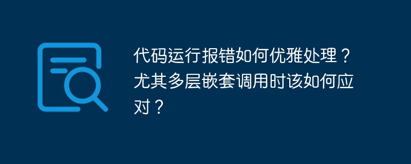 代码运行报错如何优雅处理？尤其多层嵌套调用时该如何应对？