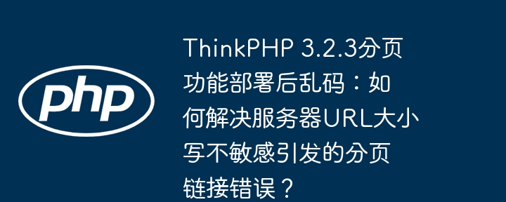 ThinkPHP 3.2.3分页功能部署后乱码:如何解决服务器URL大小写不敏感引发的分页链接错误?