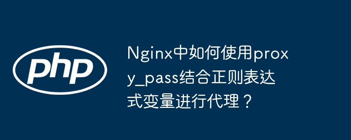Nginx中如何使用proxy_pass结合正则表达式变量进行代理?