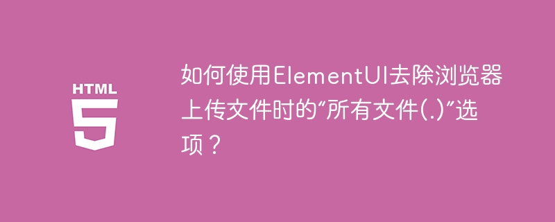 如何使用ElementUI去除浏览器上传文件时的“所有文件(.)”选项?