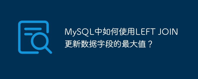 MySQL中如何使用LEFT JOIN更新数据字段的最大值？