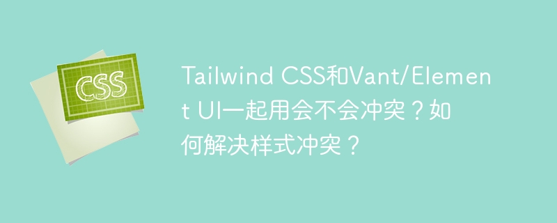 TailwindCSS与Vant/ElementUI冲突？解决方案