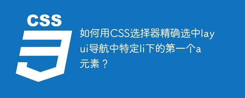 如何用CSS选择器精确选中layui导航中特定li下的第一个a元素？