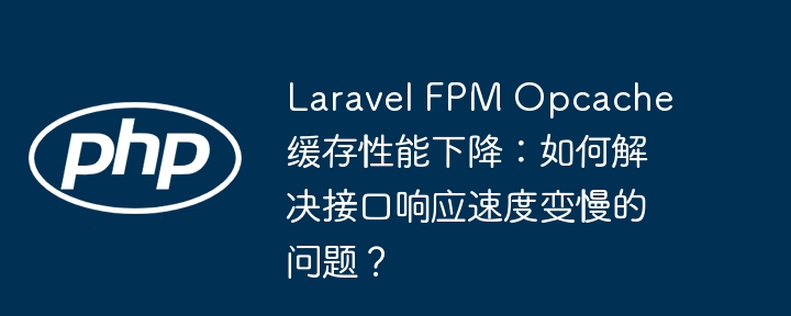 LaravelFPMOpcache缓存慢？接口响应慢咋办？