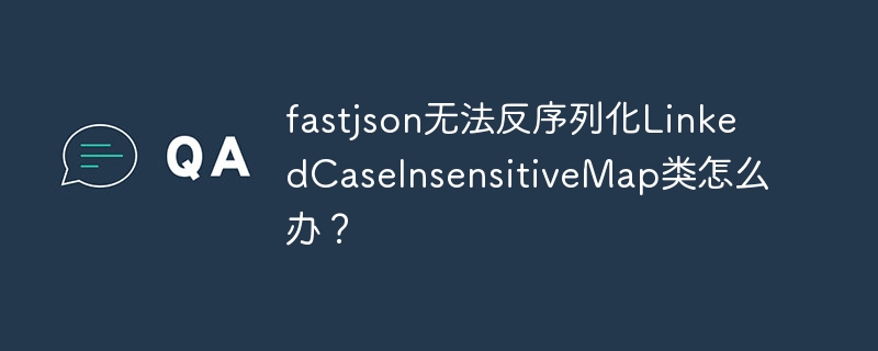 fastjson反序列化LinkedCaseInsensitiveMap难题