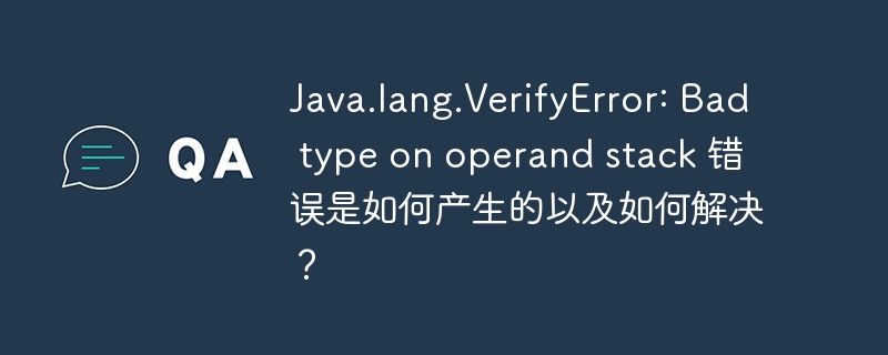 Java.lang.VerifyError: Bad type on operand stack 错误是如何产生的以及如何解决？