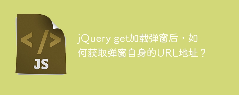 jQuery get加载弹窗后,如何获取弹窗自身的URL地址?