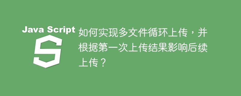 如何实现多文件循环上传，并根据第一次上传结果影响后续上传？