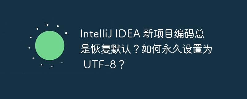 IntelliJ IDEA 新项目编码总是恢复默认?如何永久设置为 UTF-8?