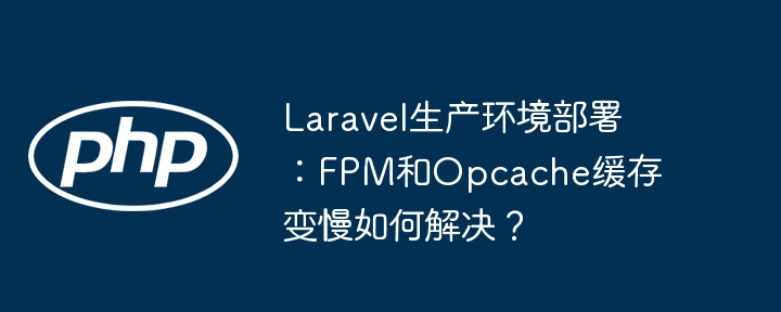 Laravel生产环境部署：FPM和Opcache缓存变慢如何解决？