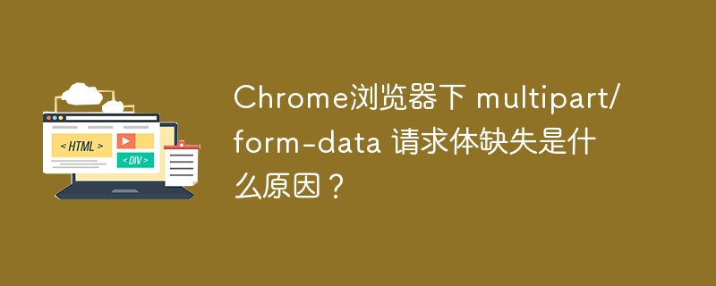 Chrome浏览器下 multipart/form-data 请求体缺失是什么原因?