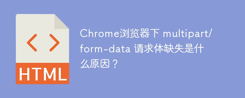 Chromemultipart/form-data请求体丢失原因
