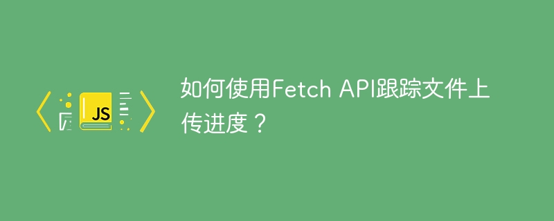 FetchAPI上传进度追踪方法