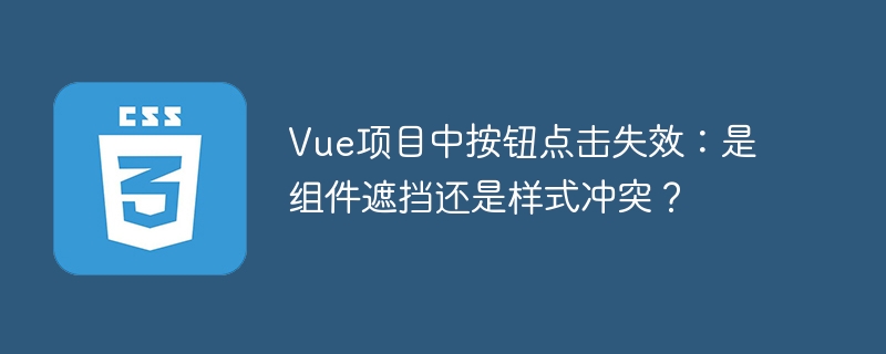 Vue按钮点击失效？排查遮挡与样式
