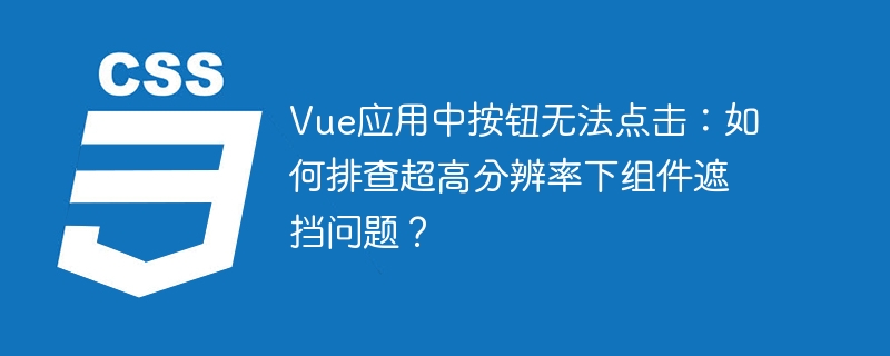 Vue应用中按钮无法点击：如何排查超高分辨率下组件遮挡问题？