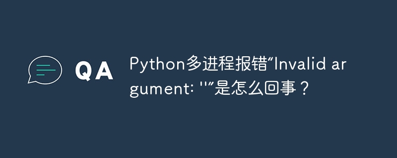 Python多进程报错“Invalid argument: ''”是怎么回事？