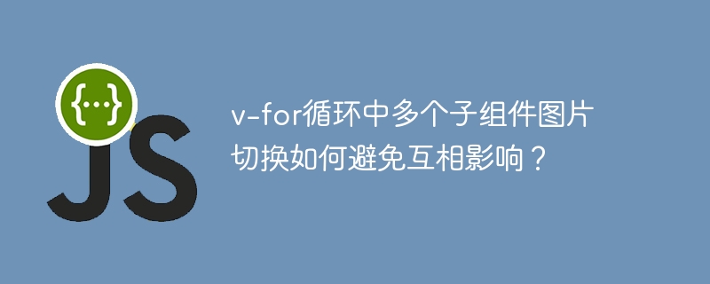v-for循环中多个子组件图片切换如何避免互相影响?