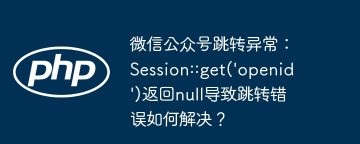 微信公众号跳转异常：Session::get('openid')返回null导致跳转错误如何解决？