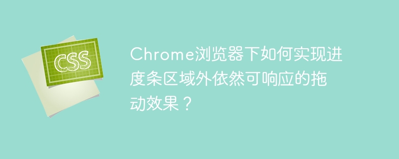 Chrome浏览器下如何实现进度条区域外依然可响应的拖动效果?