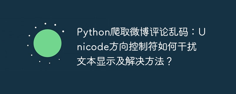 Python爬取微博评论乱码：Unicode方向控制符如何干扰文本显示及解决方法？