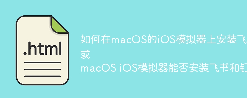 如何在macOS的iOS模拟器上安装飞书、钉钉等应用?
或
macOS iOS模拟器能否安装飞书和钉钉?
