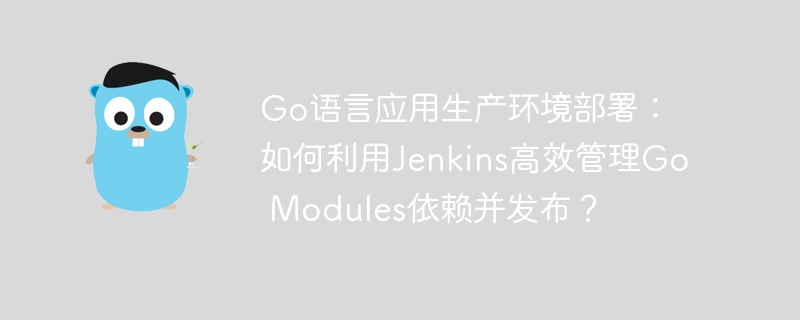 Go语言应用生产环境部署:如何利用Jenkins高效管理Go Modules依赖并发布?