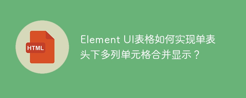 Element UI表格如何实现单表头下多列单元格合并显示？
