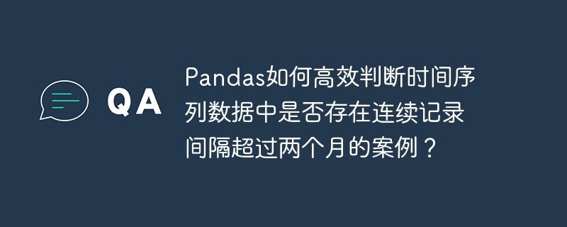 Pandas如何高效判断时间序列数据中是否存在连续记录间隔超过两个月的案例？