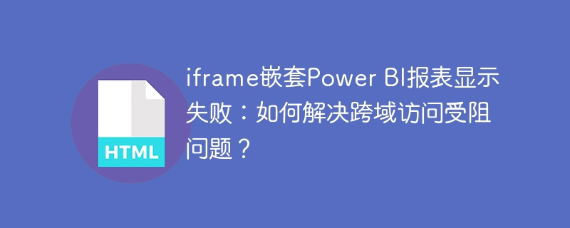 iframe嵌套Power BI报表显示失败：如何解决跨域访问受阻问题？
