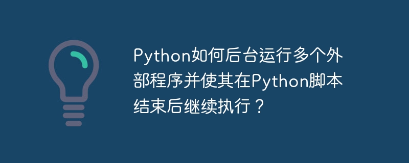 Python如何后台运行多个外部程序并使其在Python脚本结束后继续执行？