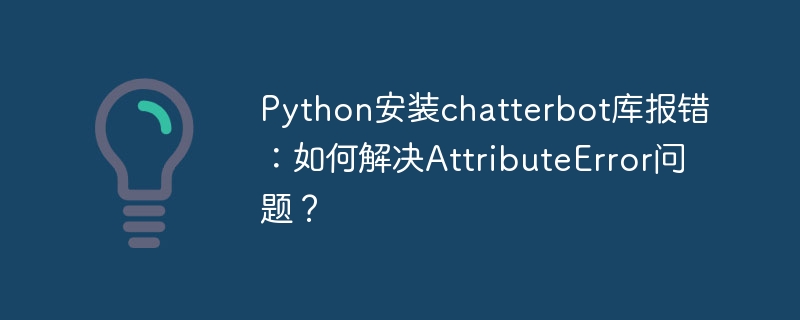 Python安装Chatterbot库报错？AttributeError终极解决指南！