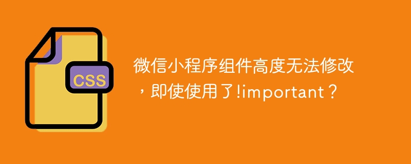 微信小程序组件高度无法修改，即使使用了!important？