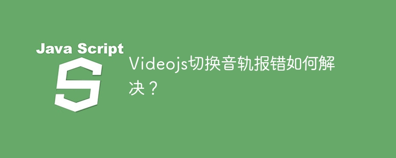 Videojs切换音轨报错如何解决？