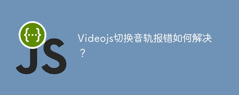 Videojs切换音轨报错如何解决？