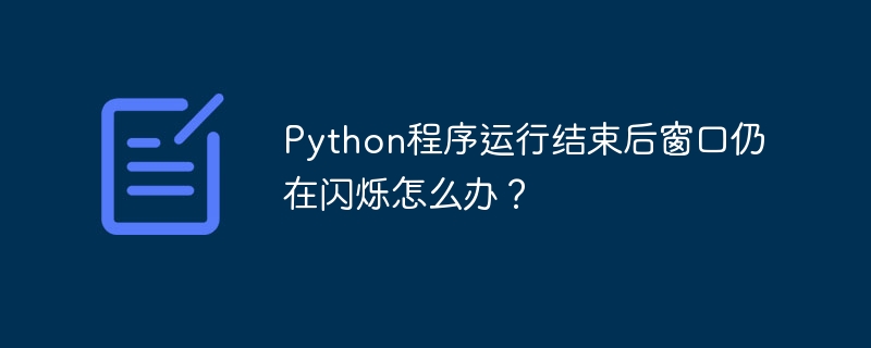Python程序运行结束后窗口仍在闪烁怎么办？