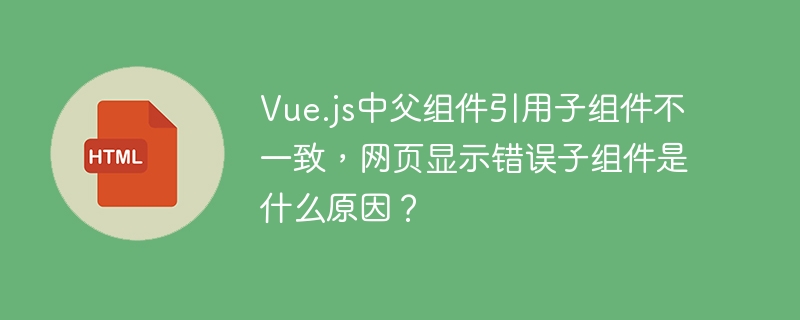 Vue.js中父组件引用子组件不一致,网页显示错误子组件是什么原因?