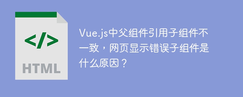 Vue.js父组件引用子组件报错？网页显示错误子组件解决方法！