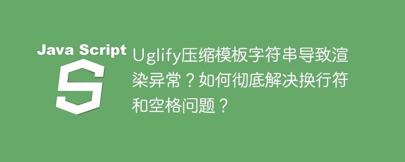 Uglify压缩模板字符串导致渲染异常？如何彻底解决换行符和空格问题？